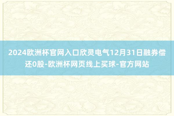 2024欧洲杯官网入口欣灵电气12月31日融券偿还0股-欧洲杯网页线上买球-官方网站
