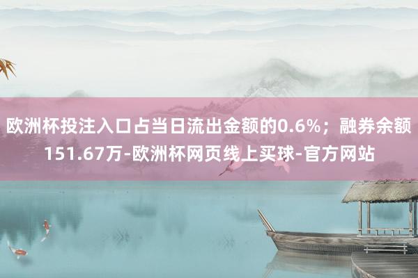 欧洲杯投注入口占当日流出金额的0.6%；融券余额151.67万-欧洲杯网页线上买球-官方网站