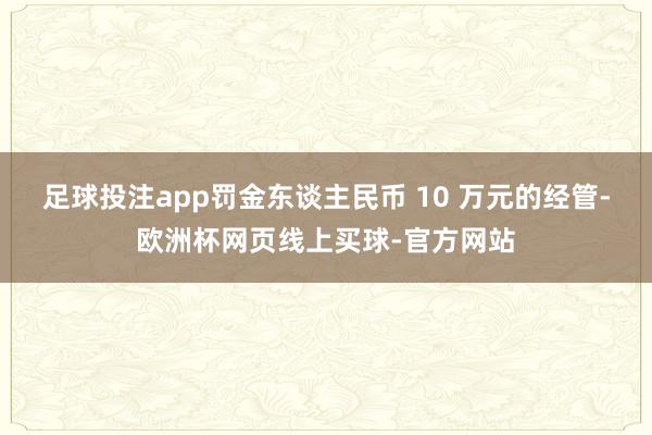 足球投注app罚金东谈主民币 10 万元的经管-欧洲杯网页线上买球-官方网站