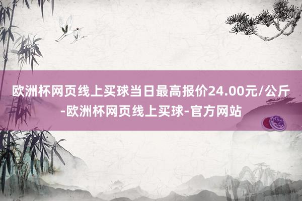欧洲杯网页线上买球当日最高报价24.00元/公斤-欧洲杯网页线上买球-官方网站