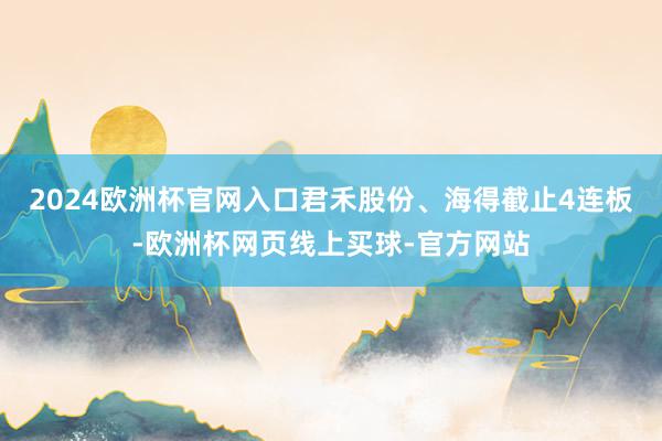 2024欧洲杯官网入口君禾股份、海得截止4连板-欧洲杯网页线上买球-官方网站