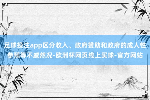 足球投注app区分收入、政府赞助和政府的成人性参预等不戚然况-欧洲杯网页线上买球-官方网站