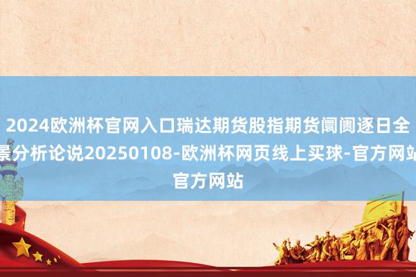 2024欧洲杯官网入口瑞达期货股指期货阛阓逐日全景分析论说20250108-欧洲杯网页线上买球-官方网站