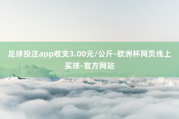 足球投注app收支3.00元/公斤-欧洲杯网页线上买球-官方网站