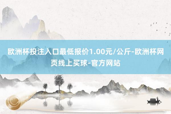 欧洲杯投注入口最低报价1.00元/公斤-欧洲杯网页线上买球-官方网站