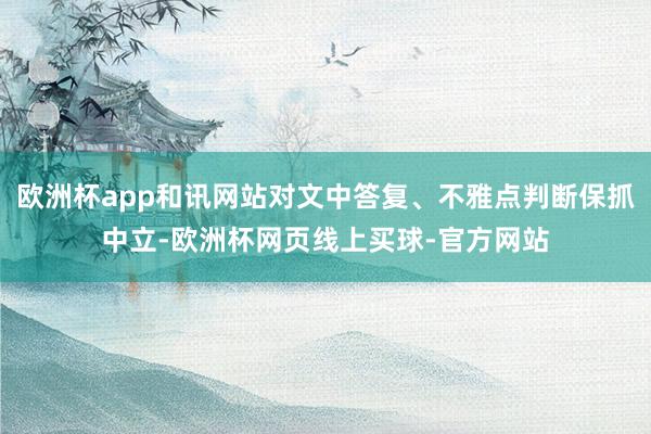 欧洲杯app和讯网站对文中答复、不雅点判断保抓中立-欧洲杯网页线上买球-官方网站