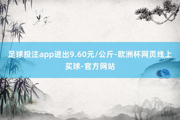 足球投注app进出9.60元/公斤-欧洲杯网页线上买球-官方网站