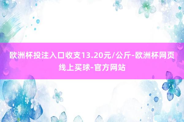 欧洲杯投注入口收支13.20元/公斤-欧洲杯网页线上买球-官方网站
