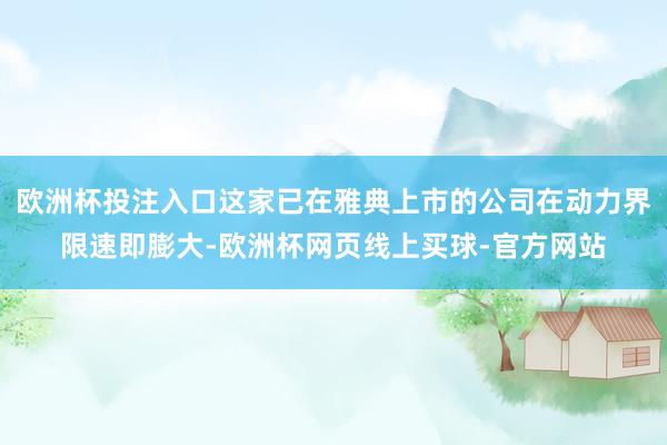 欧洲杯投注入口这家已在雅典上市的公司在动力界限速即膨大-欧洲杯网页线上买球-官方网站
