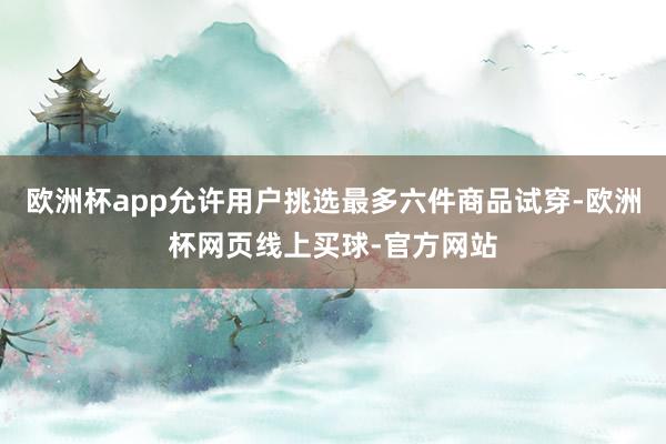 欧洲杯app允许用户挑选最多六件商品试穿-欧洲杯网页线上买球-官方网站