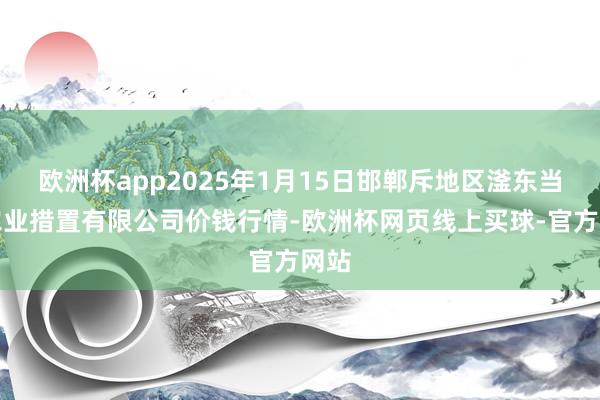 欧洲杯app2025年1月15日邯郸斥地区滏东当代农业措置有限公司价钱行情-欧洲杯网页线上买球-官方网站