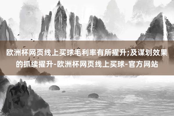 欧洲杯网页线上买球毛利率有所擢升;及谋划效果的抓续擢升-欧洲杯网页线上买球-官方网站