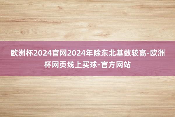 欧洲杯2024官网2024年除东北基数较高-欧洲杯网页线上买球-官方网站