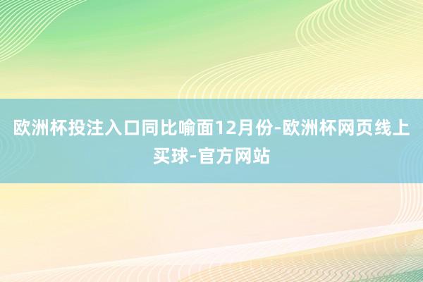欧洲杯投注入口同比喻面　　12月份-欧洲杯网页线上买球-官方网站