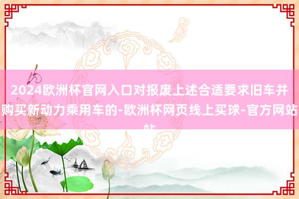 2024欧洲杯官网入口对报废上述合适要求旧车并购买新动力乘用车的-欧洲杯网页线上买球-官方网站