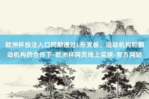 欧洲杯投注入口同期通过L形支板、运动机构和翻动机构的合作下-欧洲杯网页线上买球-官方网站