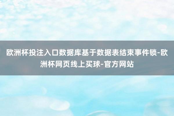 欧洲杯投注入口数据库基于数据表结束事件锁-欧洲杯网页线上买球-官方网站