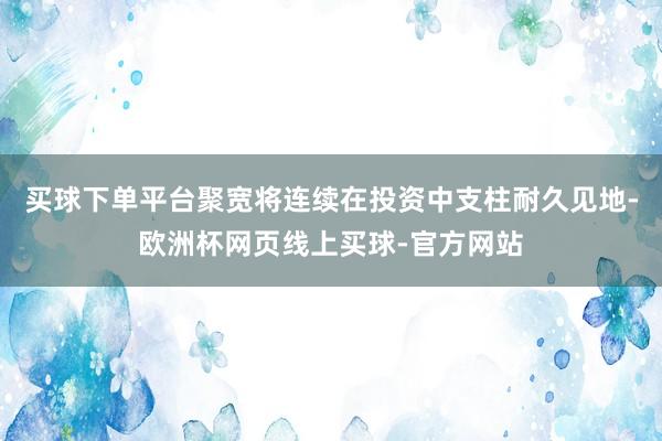 买球下单平台聚宽将连续在投资中支柱耐久见地-欧洲杯网页线上买球-官方网站