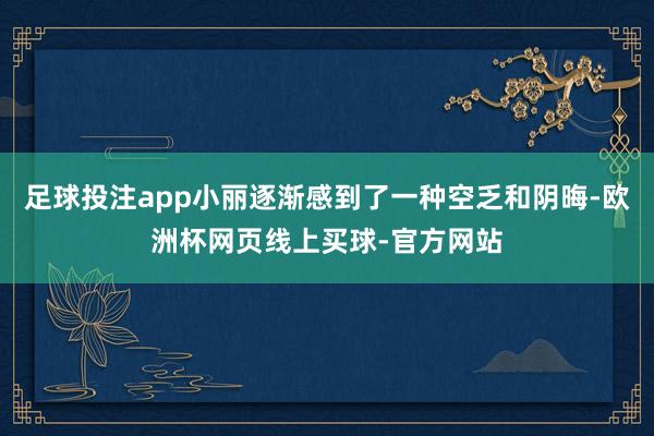 足球投注app小丽逐渐感到了一种空乏和阴晦-欧洲杯网页线上买球-官方网站