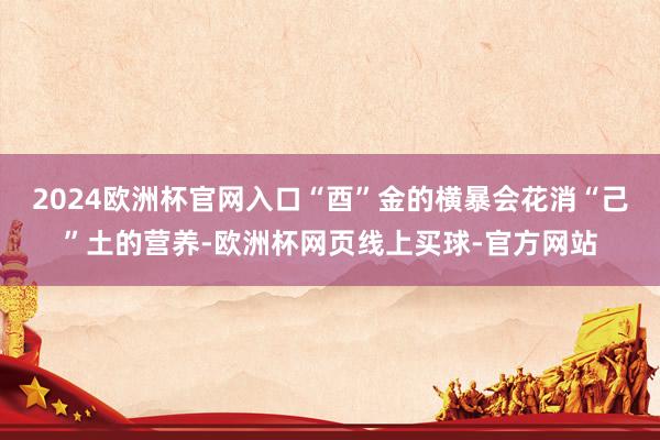 2024欧洲杯官网入口“酉”金的横暴会花消“己”土的营养-欧洲杯网页线上买球-官方网站