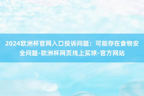 2024欧洲杯官网入口投诉问题：可能存在食物安全问题-欧洲杯网页线上买球-官方网站