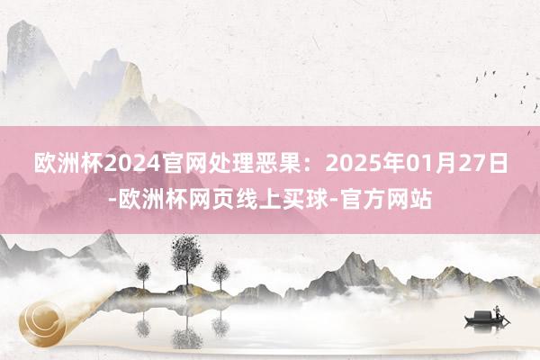 欧洲杯2024官网处理恶果：2025年01月27日-欧洲杯网页线上买球-官方网站