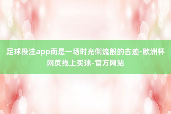 足球投注app而是一场时光倒流般的古迹-欧洲杯网页线上买球-官方网站