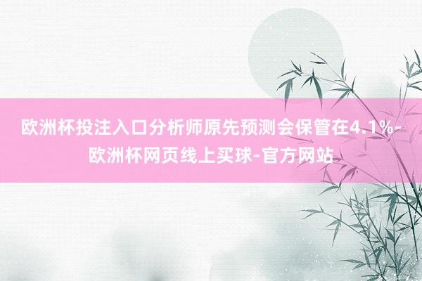 欧洲杯投注入口分析师原先预测会保管在4.1%-欧洲杯网页线上买球-官方网站