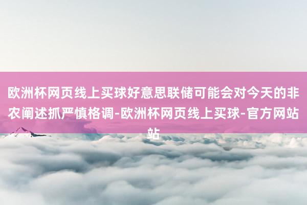 欧洲杯网页线上买球好意思联储可能会对今天的非农阐述抓严慎格调-欧洲杯网页线上买球-官方网站