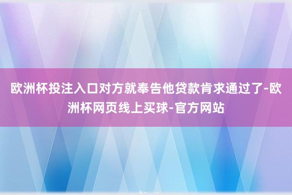 欧洲杯投注入口对方就奉告他贷款肯求通过了-欧洲杯网页线上买球-官方网站
