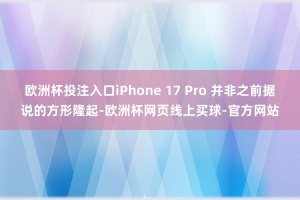 欧洲杯投注入口iPhone 17 Pro 并非之前据说的方形隆起-欧洲杯网页线上买球-官方网站