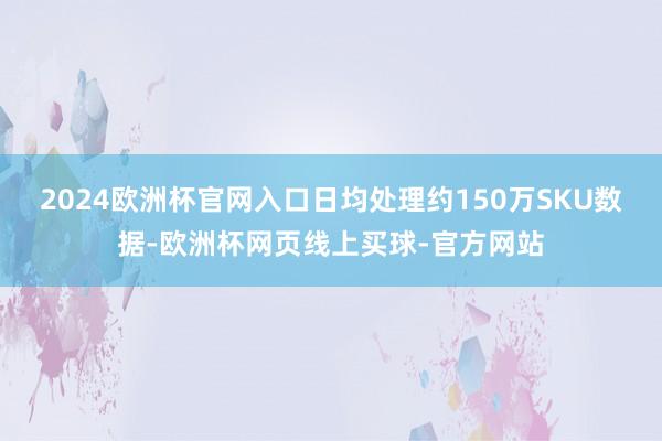 2024欧洲杯官网入口日均处理约150万SKU数据-欧洲杯网页线上买球-官方网站