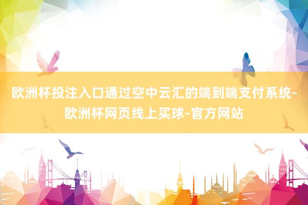 欧洲杯投注入口通过空中云汇的端到端支付系统-欧洲杯网页线上买球-官方网站