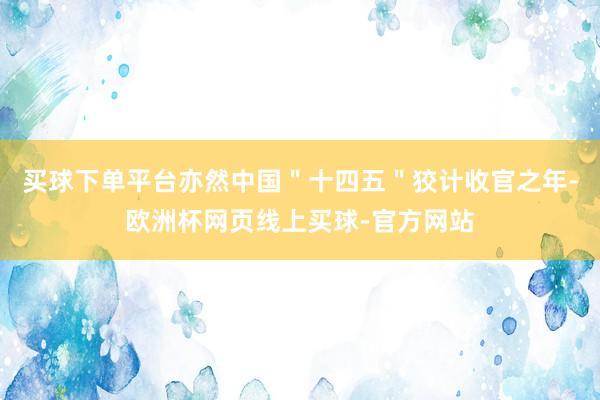 买球下单平台亦然中国＂十四五＂狡计收官之年-欧洲杯网页线上买球-官方网站