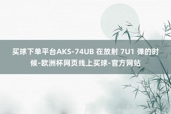 买球下单平台AKS-74UB 在放射 7U1 弹的时候-欧洲杯网页线上买球-官方网站