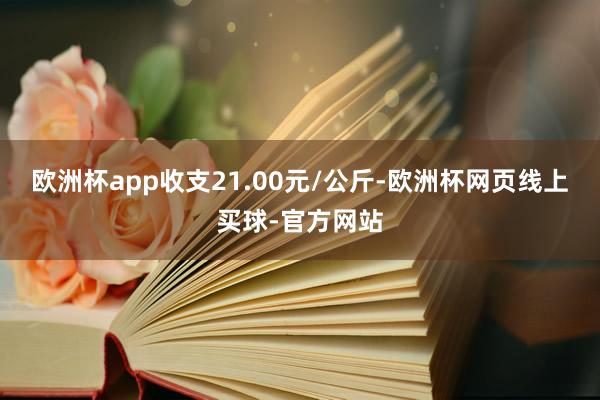 欧洲杯app收支21.00元/公斤-欧洲杯网页线上买球-官方网站