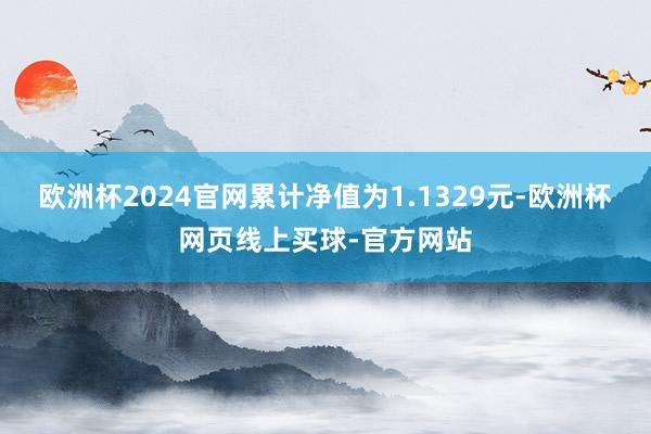 欧洲杯2024官网累计净值为1.1329元-欧洲杯网页线上买球-官方网站