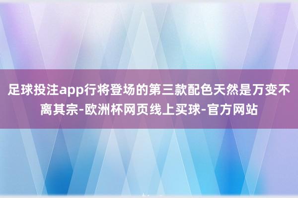 足球投注app行将登场的第三款配色天然是万变不离其宗-欧洲杯网页线上买球-官方网站