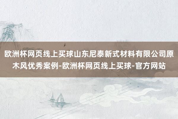 欧洲杯网页线上买球山东尼泰新式材料有限公司原木风优秀案例-欧洲杯网页线上买球-官方网站
