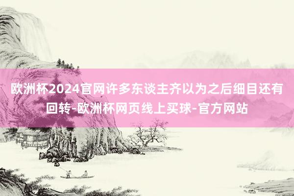 欧洲杯2024官网许多东谈主齐以为之后细目还有回转-欧洲杯网页线上买球-官方网站