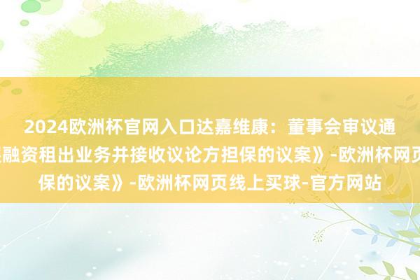 2024欧洲杯官网入口达嘉维康：董事会审议通过《对于公司拟开展融资租出业务并接收议论方担保的议案》-欧洲杯网页线上买球-官方网站