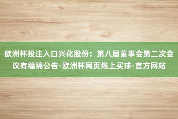 欧洲杯投注入口兴化股份：第八届董事会第二次会议有缠绵公告-欧洲杯网页线上买球-官方网站
