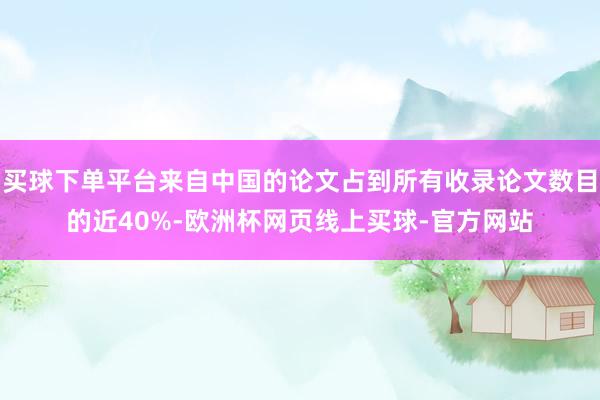 买球下单平台来自中国的论文占到所有收录论文数目的近40%-欧洲杯网页线上买球-官方网站