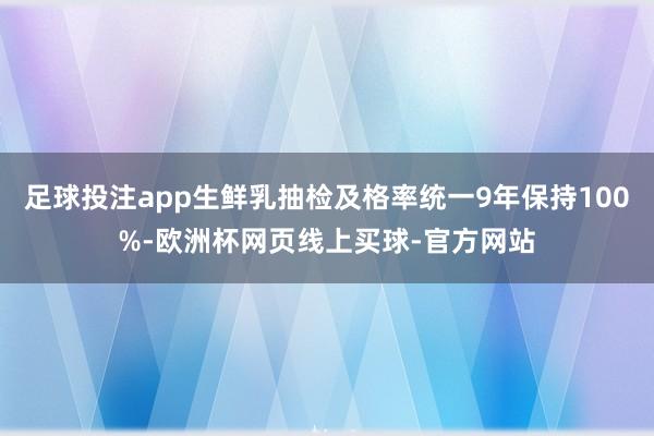 足球投注app生鲜乳抽检及格率统一9年保持100%-欧洲杯网页线上买球-官方网站
