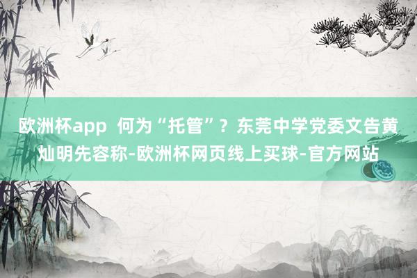 欧洲杯app  何为“托管”？东莞中学党委文告黄灿明先容称-欧洲杯网页线上买球-官方网站