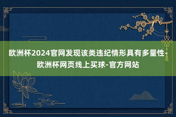 欧洲杯2024官网发现该类违纪情形具有多量性-欧洲杯网页线上买球-官方网站