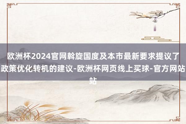 欧洲杯2024官网斡旋国度及本市最新要求提议了政策优化转机的建议-欧洲杯网页线上买球-官方网站