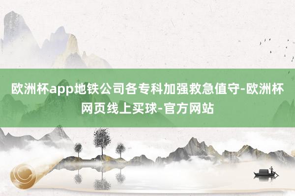 欧洲杯app地铁公司各专科加强救急值守-欧洲杯网页线上买球-官方网站