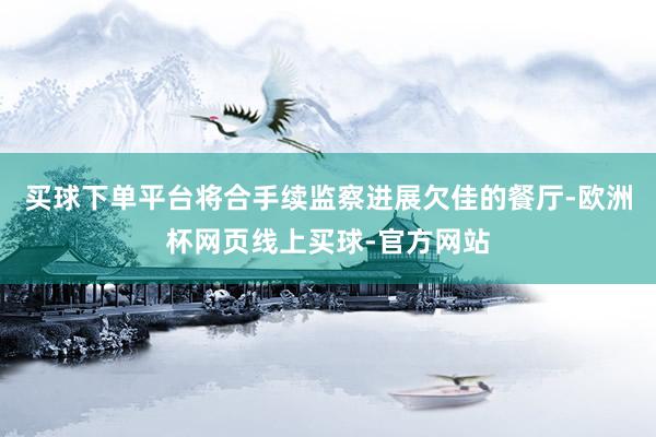 买球下单平台将合手续监察进展欠佳的餐厅-欧洲杯网页线上买球-官方网站