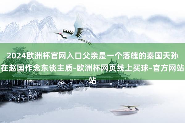 2024欧洲杯官网入口父亲是一个落魄的秦国天孙在赵国作念东谈主质-欧洲杯网页线上买球-官方网站